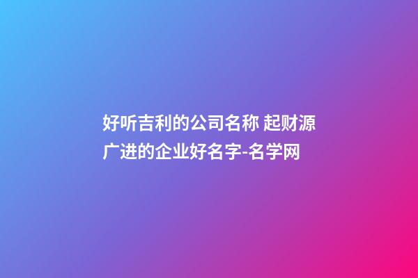 好听吉利的公司名称 起财源广进的企业好名字-名学网-第1张-公司起名-玄机派